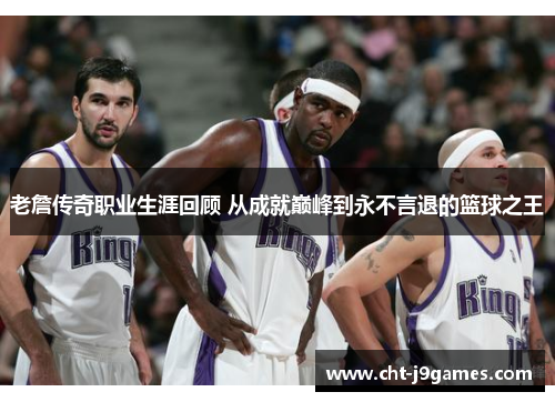 老詹传奇职业生涯回顾 从成就巅峰到永不言退的篮球之王