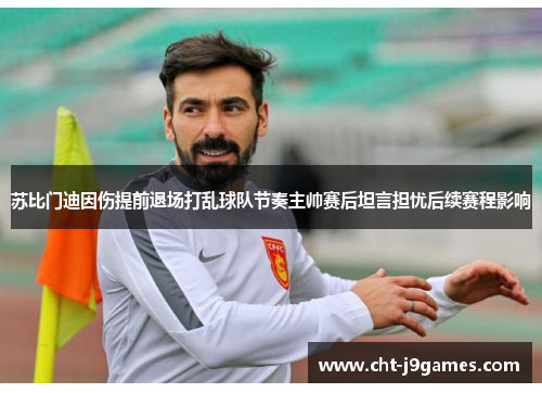苏比门迪因伤提前退场打乱球队节奏主帅赛后坦言担忧后续赛程影响