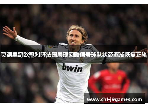 莫德里奇欧冠对阵法国展现回暖信号球队状态逐渐恢复正轨