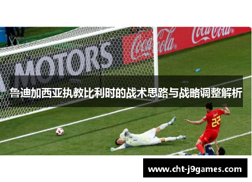 鲁迪加西亚执教比利时的战术思路与战略调整解析
