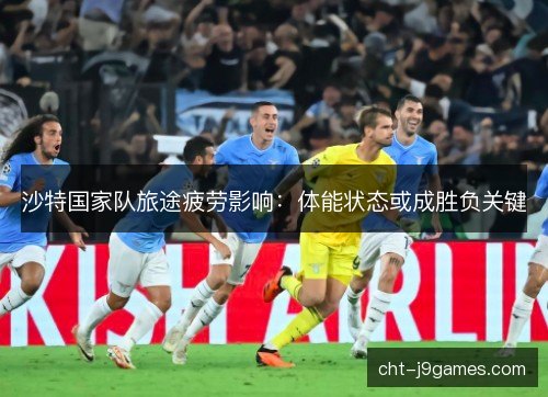 沙特国家队旅途疲劳影响：体能状态或成胜负关键