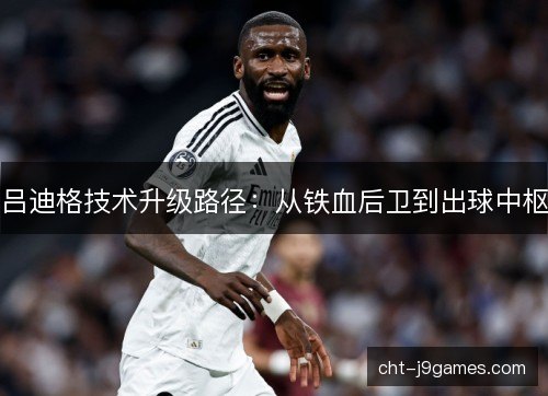 吕迪格技术升级路径：从铁血后卫到出球中枢