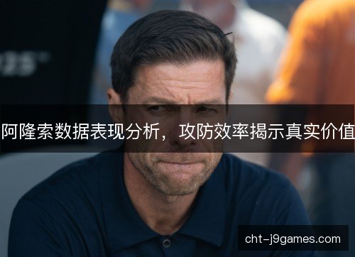 阿隆索数据表现分析，攻防效率揭示真实价值