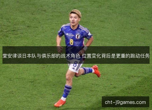 堂安律谈日本队与俱乐部的战术角色 位置变化背后是更重的跑动任务